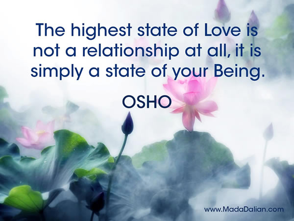 The highest state of Love is not a relationship at all, it is simply a state of your Being. OSHO